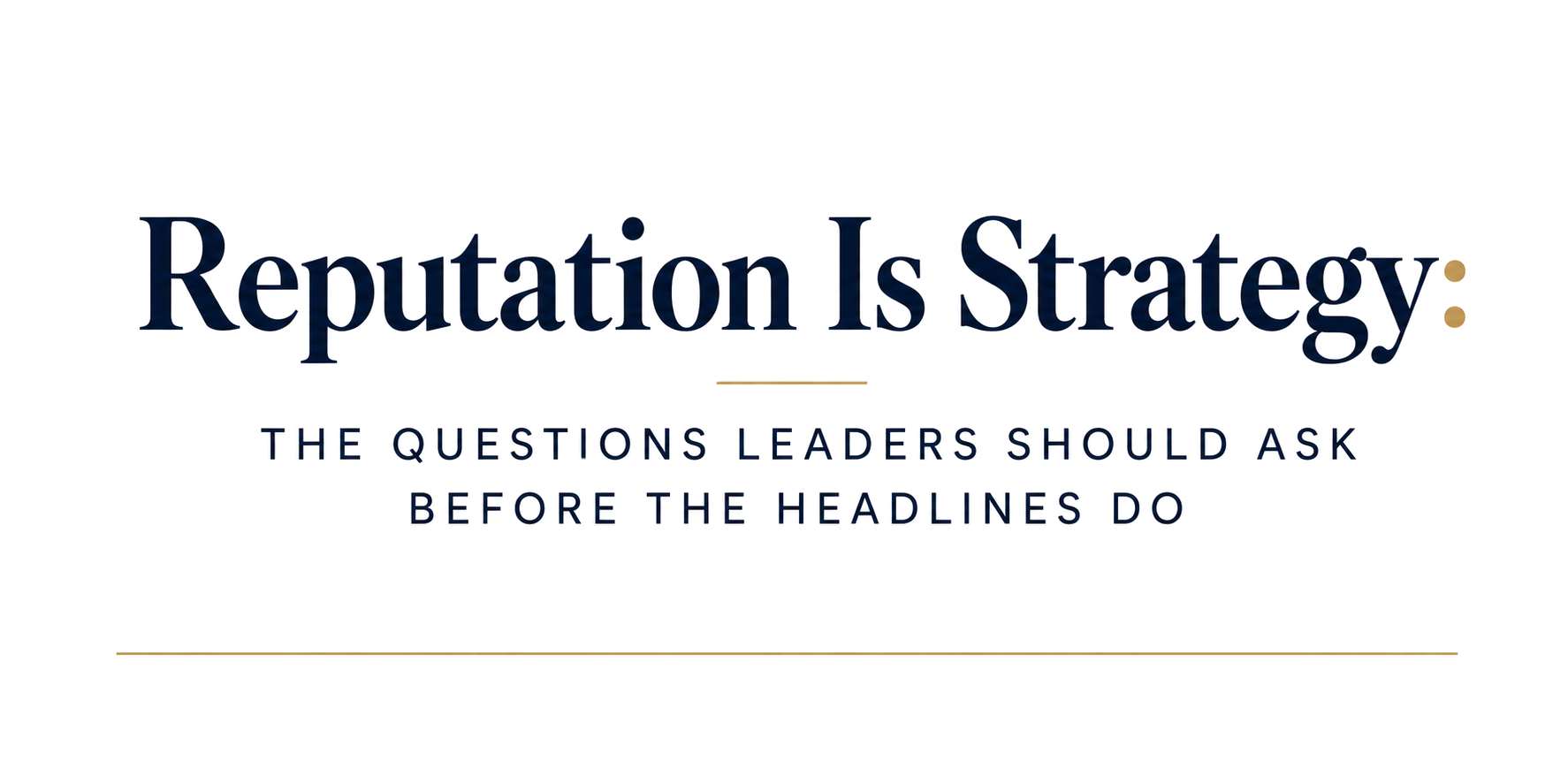 Reputation Is Strategy: The Questions Leaders Should Ask Before the Headlines Do